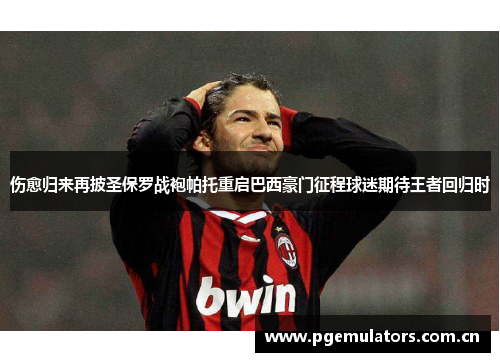 伤愈归来再披圣保罗战袍帕托重启巴西豪门征程球迷期待王者回归时 伤愈归来再披圣保罗战袍帕托重启巴西豪门征程球迷期待王者回归时