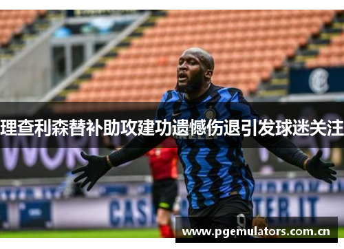 理查利森替补助攻建功遗憾伤退引发球迷关注 理查利森替补助攻建功遗憾伤退引发球迷关注